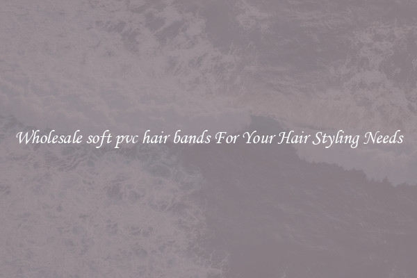 Wholesale soft pvc hair bands For Your Hair Styling Needs