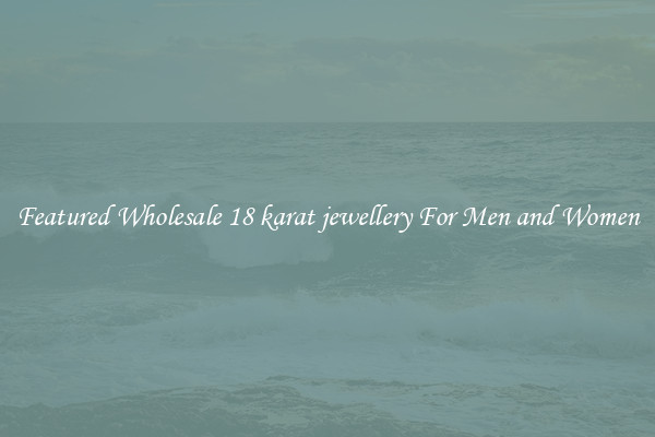 Featured Wholesale 18 karat jewellery For Men and Women