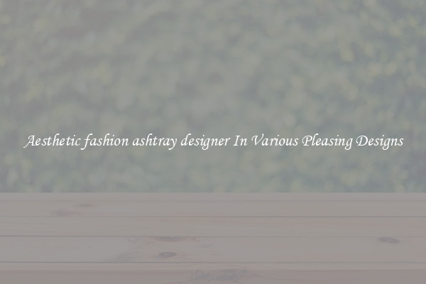 Aesthetic fashion ashtray designer In Various Pleasing Designs