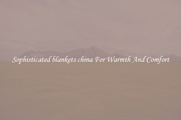Sophisticated blankets china For Warmth And Comfort