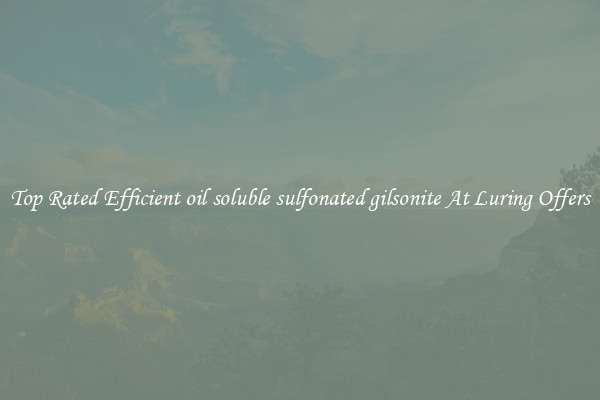 Top Rated Efficient oil soluble sulfonated gilsonite At Luring Offers
