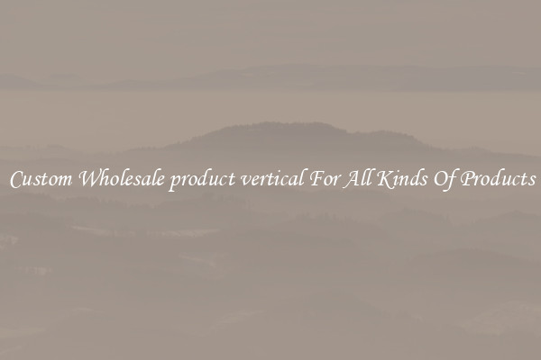 Custom Wholesale product vertical For All Kinds Of Products