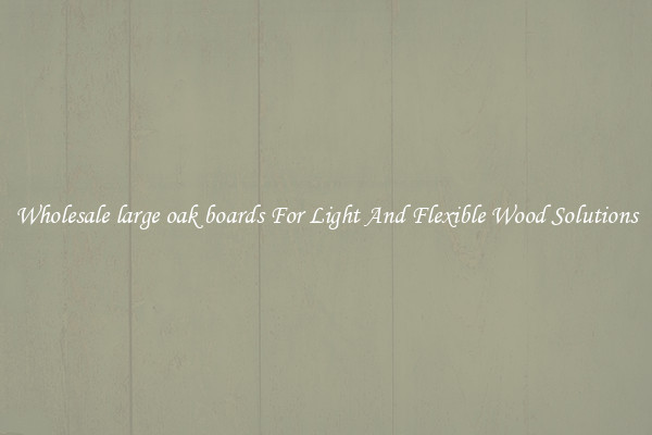 Wholesale large oak boards For Light And Flexible Wood Solutions