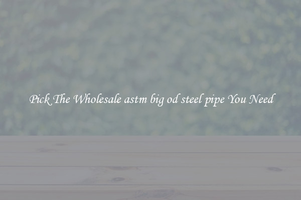 Pick The Wholesale astm big od steel pipe You Need