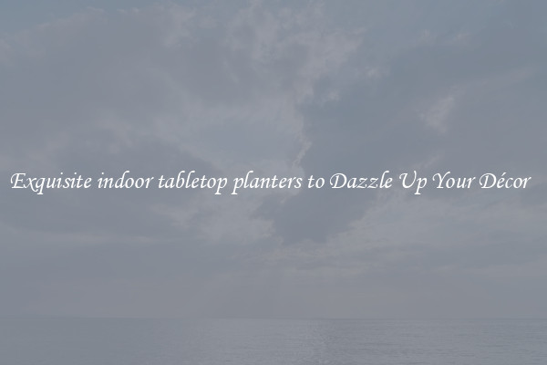 Exquisite indoor tabletop planters to Dazzle Up Your Décor  