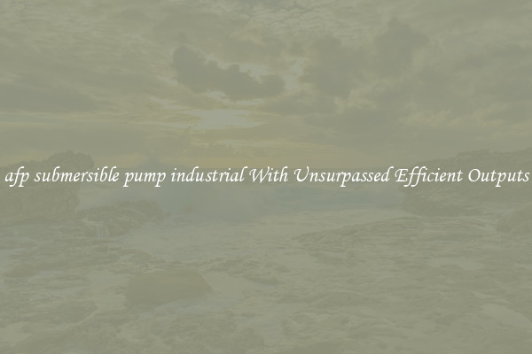 afp submersible pump industrial With Unsurpassed Efficient Outputs