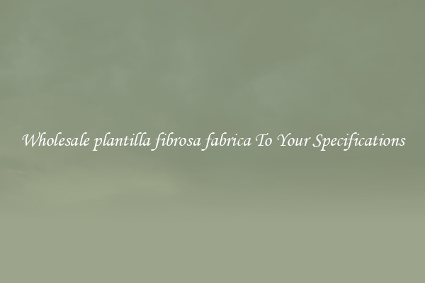 Wholesale plantilla fibrosa fabrica To Your Specifications
