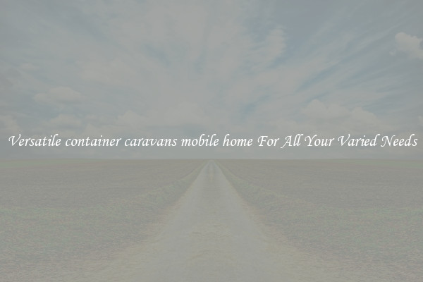Versatile container caravans mobile home For All Your Varied Needs