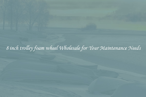 8 inch trolley foam wheel Wholesale for Your Maintenance Needs
