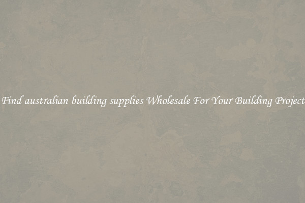 Find australian building supplies Wholesale For Your Building Project