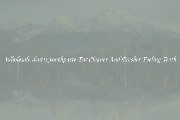 Wholesale dentix toothpaste For Cleaner And Fresher Feeling Teeth