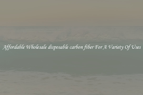Affordable Wholesale disposable carbon fiber For A Variety Of Uses
