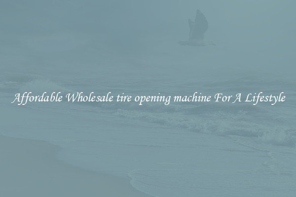 Affordable Wholesale tire opening machine For A Lifestyle