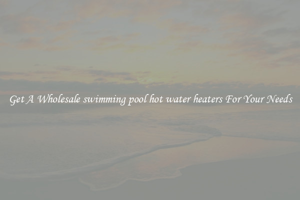 Get A Wholesale swimming pool hot water heaters For Your Needs