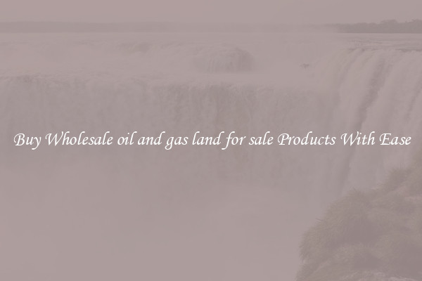 Buy Wholesale oil and gas land for sale Products With Ease