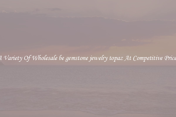 A Variety Of Wholesale be gemstone jewelry topaz At Competitive Prices