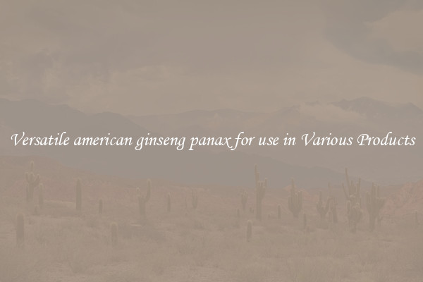 Versatile american ginseng panax for use in Various Products
