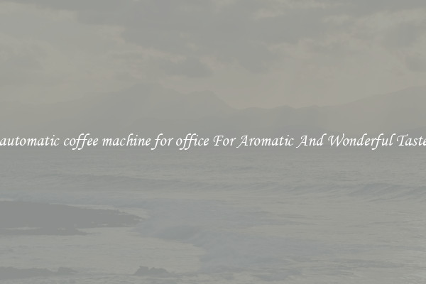 automatic coffee machine for office For Aromatic And Wonderful Taste