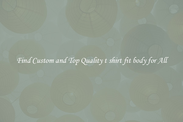 Find Custom and Top Quality t shirt fit body for All