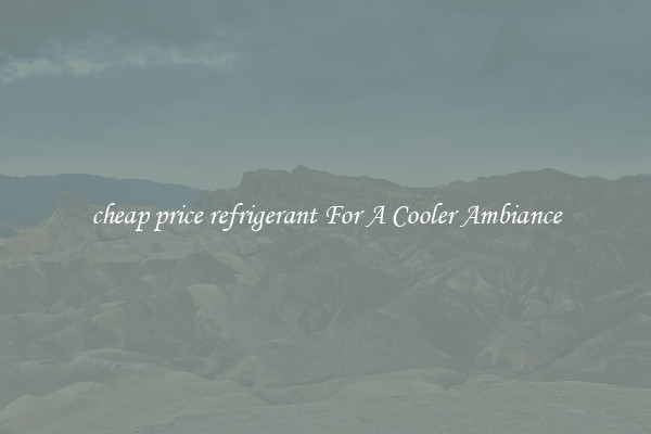 cheap price refrigerant For A Cooler Ambiance