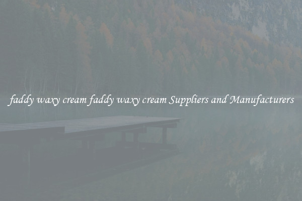 faddy waxy cream faddy waxy cream Suppliers and Manufacturers