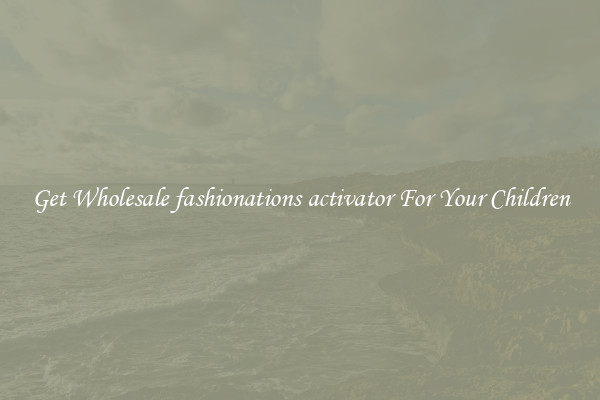 Get Wholesale fashionations activator For Your Children