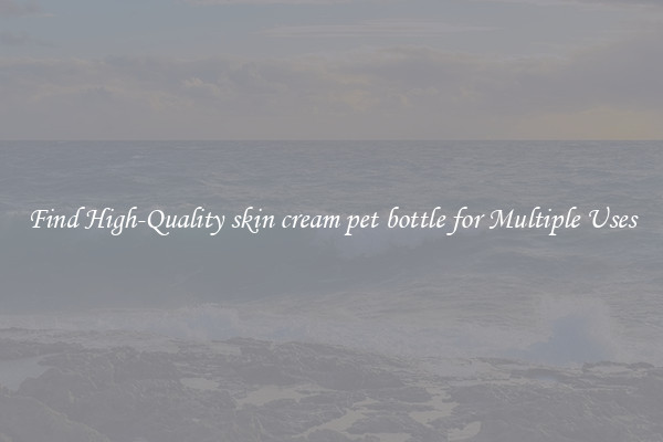 Find High-Quality skin cream pet bottle for Multiple Uses