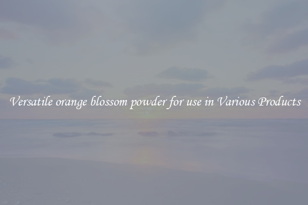 Versatile orange blossom powder for use in Various Products