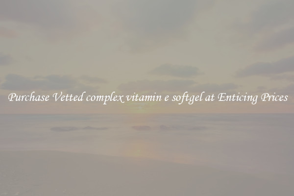 Purchase Vetted complex vitamin e softgel at Enticing Prices
