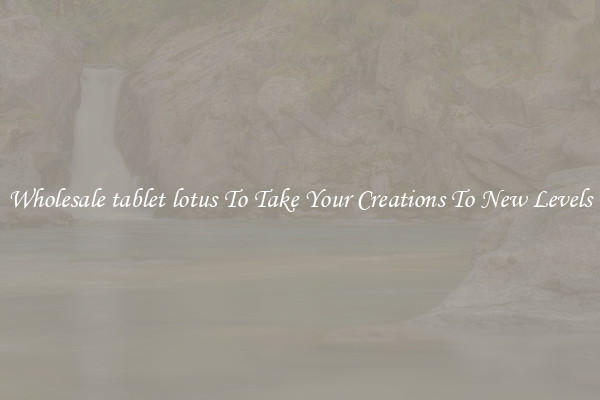 Wholesale tablet lotus To Take Your Creations To New Levels