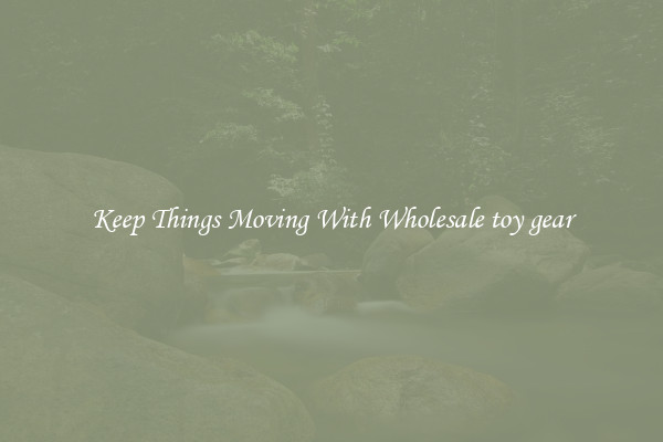 Keep Things Moving With Wholesale toy gear