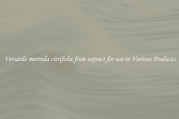 Versatile morinda citrifolia fruit extract for use in Various Products