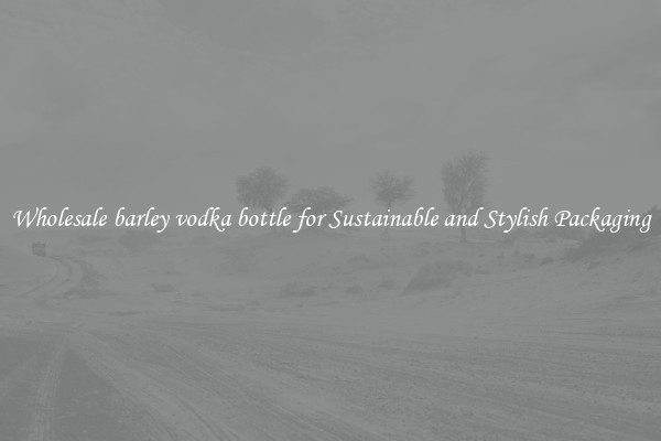 Wholesale barley vodka bottle for Sustainable and Stylish Packaging