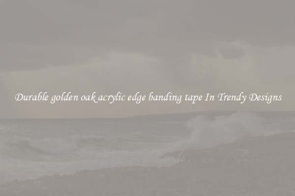 Durable golden oak acrylic edge banding tape In Trendy Designs