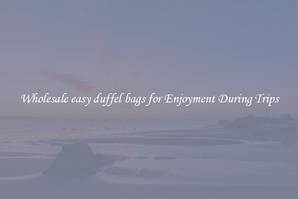 Wholesale easy duffel bags for Enjoyment During Trips