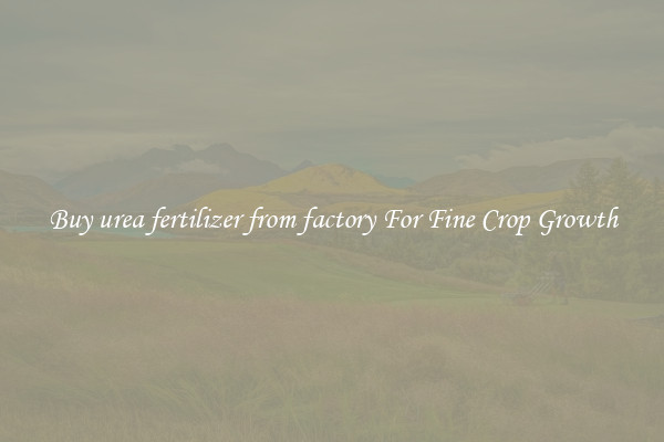 Buy urea fertilizer from factory For Fine Crop Growth
