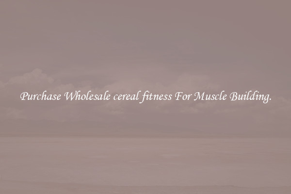 Purchase Wholesale cereal fitness For Muscle Building.