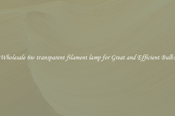 Wholesale 6w transparent filament lamp for Great and Efficient Bulbs