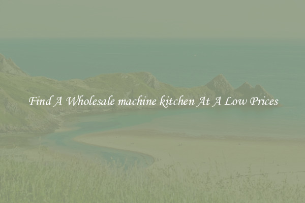Find A Wholesale machine kitchen At A Low Prices