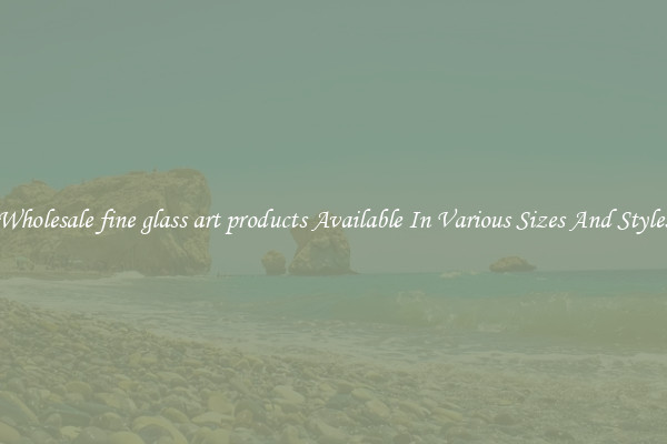 Wholesale fine glass art products Available In Various Sizes And Styles