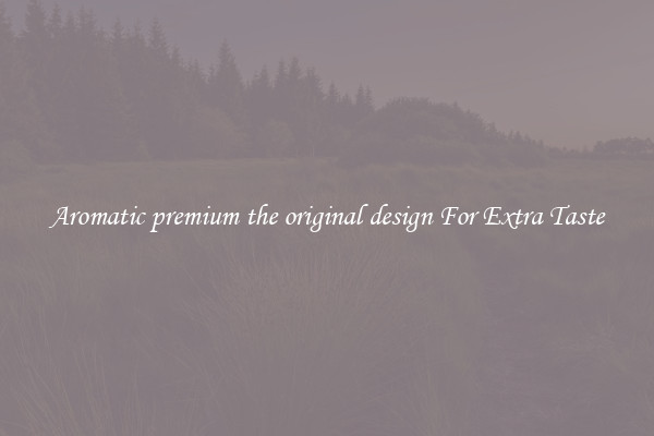 Aromatic premium the original design For Extra Taste