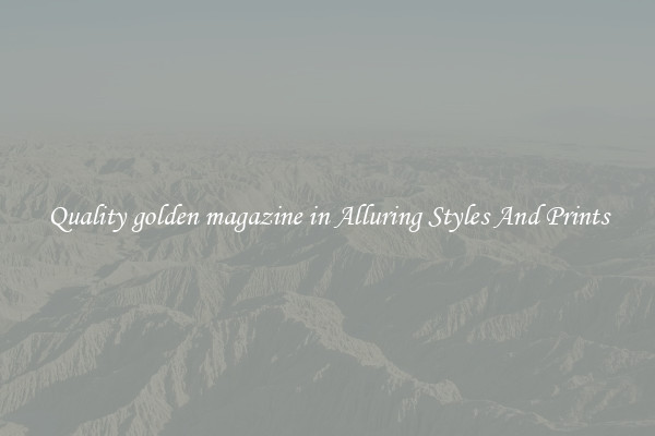 Quality golden magazine in Alluring Styles And Prints