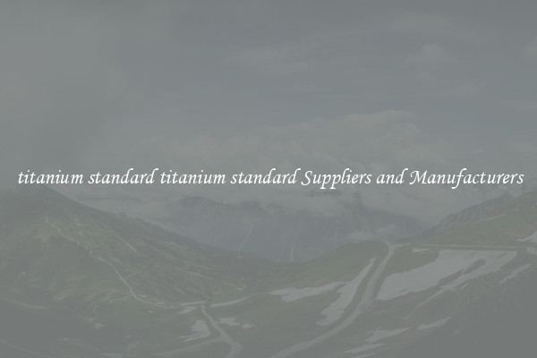 titanium standard titanium standard Suppliers and Manufacturers