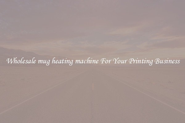 Wholesale mug heating machine For Your Printing Business