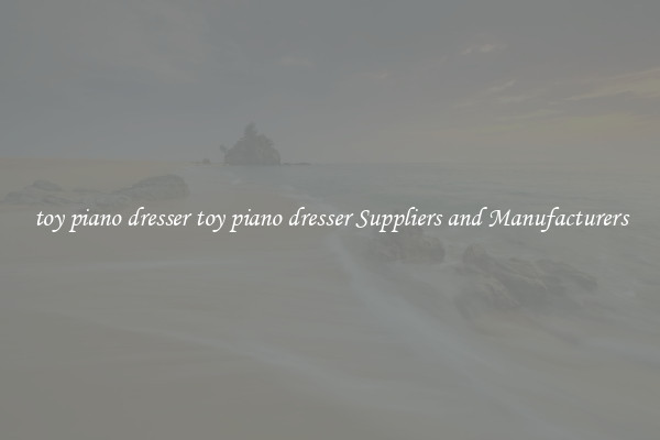 toy piano dresser toy piano dresser Suppliers and Manufacturers