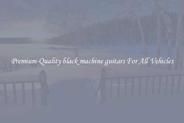 Premium-Quality black machine guitars For All Vehicles