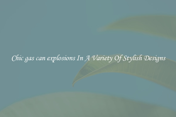 Chic gas can explosions In A Variety Of Stylish Designs
